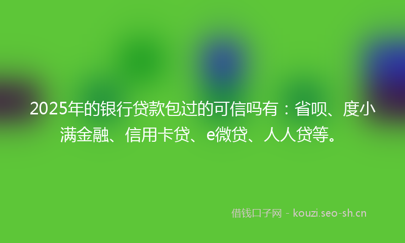 2025年的银行贷款包过的可信吗有：省呗、度小满金融、信用卡贷、e微贷、人人贷等。