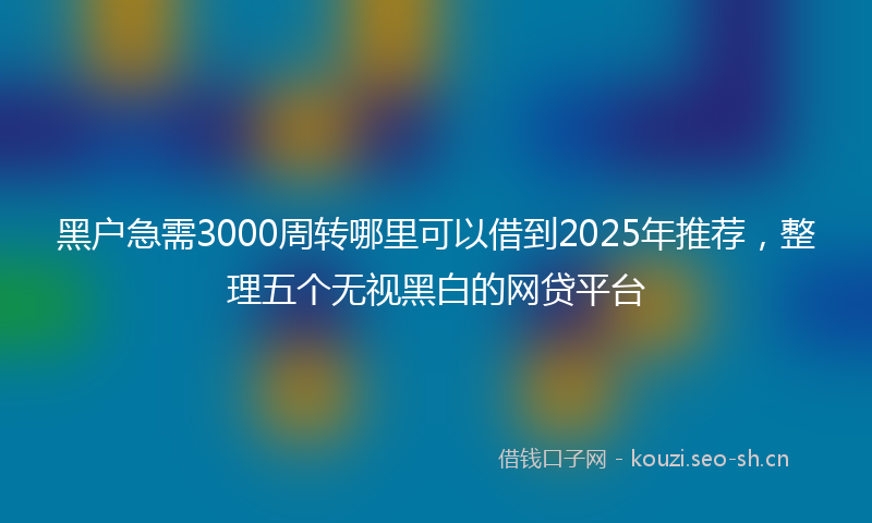 黑户急需3000周转哪里可以借到2025年推荐，整理五个无视黑白的网贷平台