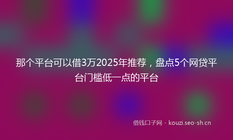 那个平台可以借3万2025年推荐，盘点5个网贷平台门槛低一点的平台