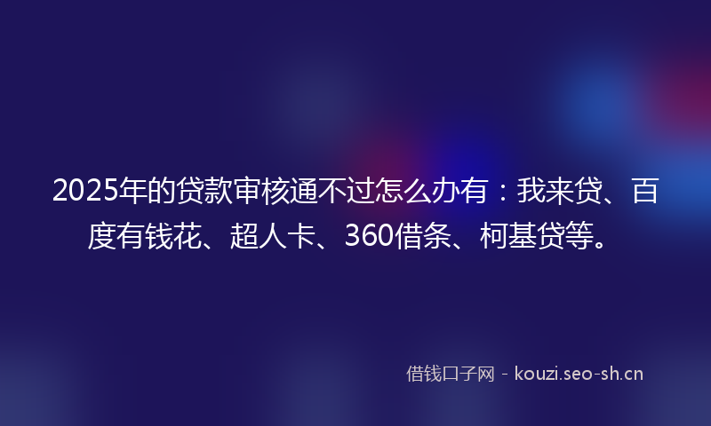 2025年的贷款审核通不过怎么办有：我来贷、百度有钱花、超人卡、360借条、柯基贷等。
