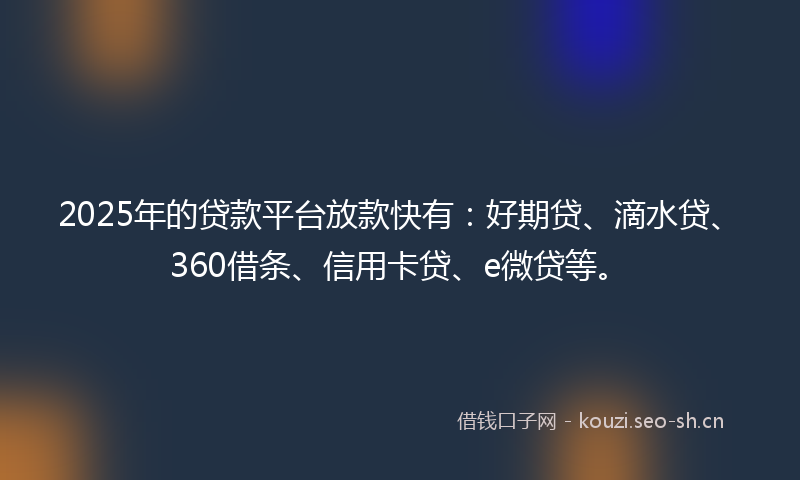 2025年的贷款平台放款快有：好期贷、滴水贷、360借条、信用卡贷、e微贷等。