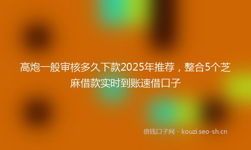 高炮一般审核多久下款2025年推荐，整合5个芝麻借款实时到账速借口子