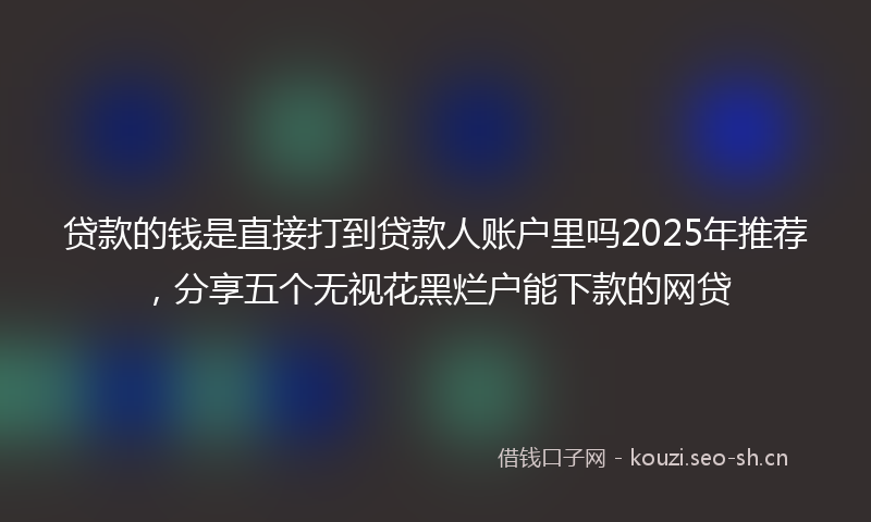 贷款的钱是直接打到贷款人账户里吗2025年推荐，分享五个无视花黑烂户能下款的网贷