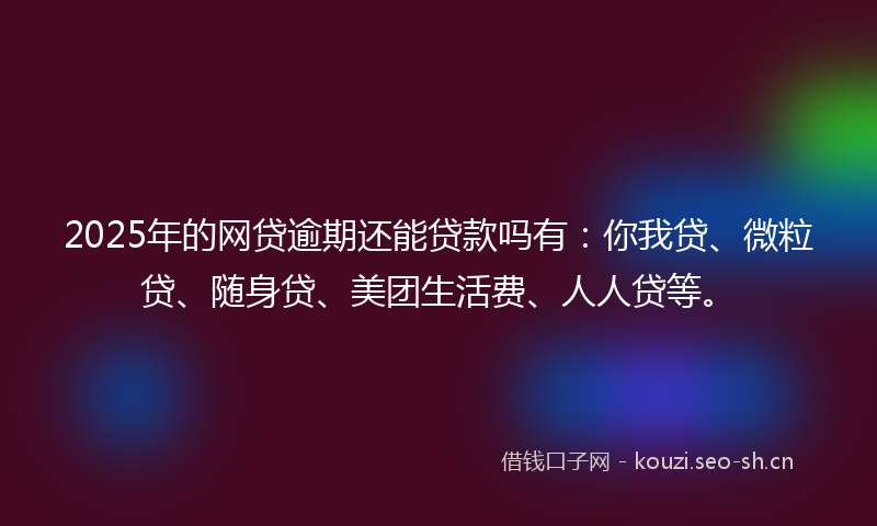 2025年的网贷逾期还能贷款吗有：你我贷、微粒贷、随身贷、美团生活费、人人贷等。