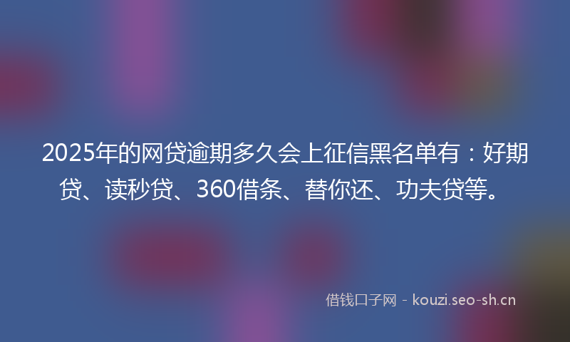 2025年的网贷逾期多久会上征信黑名单有：好期贷、读秒贷、360借条、替你还、功夫贷等。