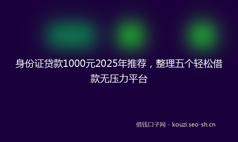 身份证贷款1000元2025年推荐，整理五个轻松借款无压力平台
