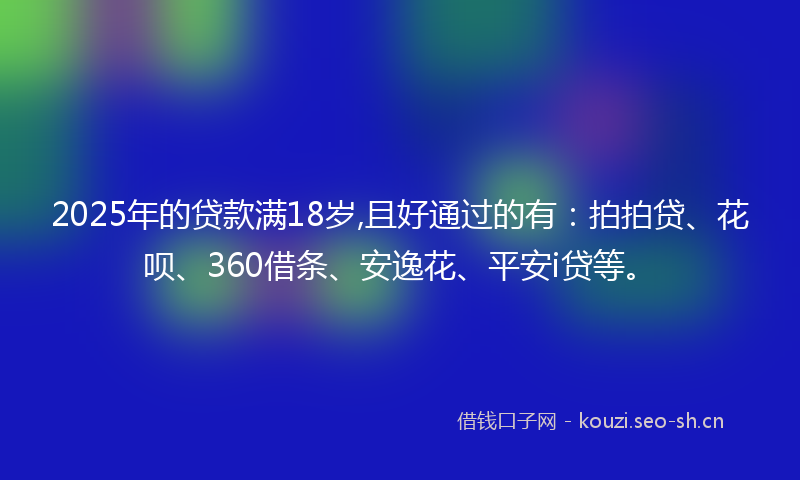2025年的贷款满18岁,且好通过的有：拍拍贷、花呗、360借条、安逸花、平安i贷等。