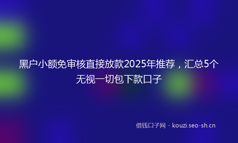 黑户小额免审核直接放款2025年推荐，汇总5个无视一切包下款口子