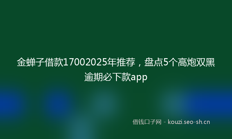 金蝉子借款17002025年推荐，盘点5个高炮双黑逾期必下款app