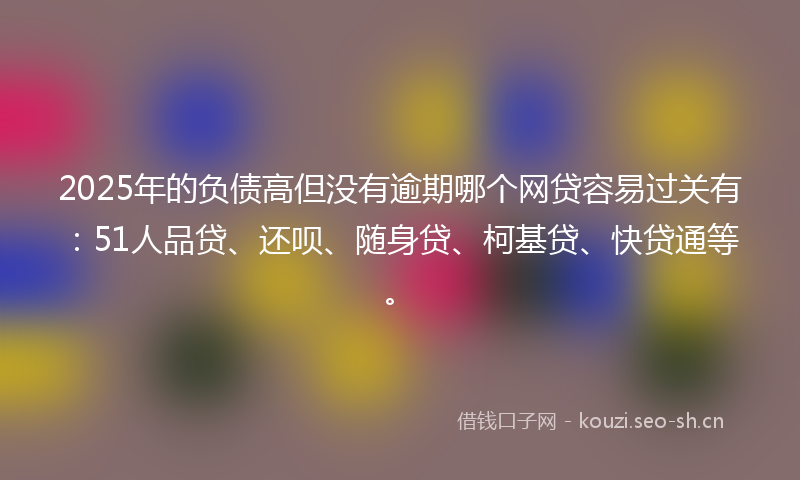 2025年的负债高但没有逾期哪个网贷容易过关有：51人品贷、还呗、随身贷、柯基贷、快贷通等。