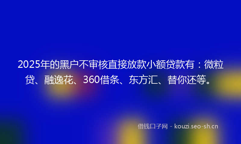 2025年的黑户不审核直接放款小额贷款有：微粒贷、融逸花、360借条、东方汇、替你还等。