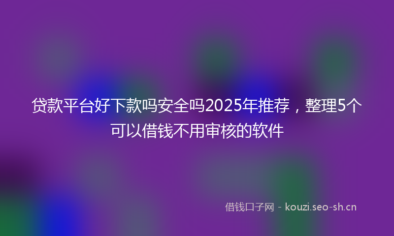 贷款平台好下款吗安全吗2025年推荐，整理5个可以借钱不用审核的软件