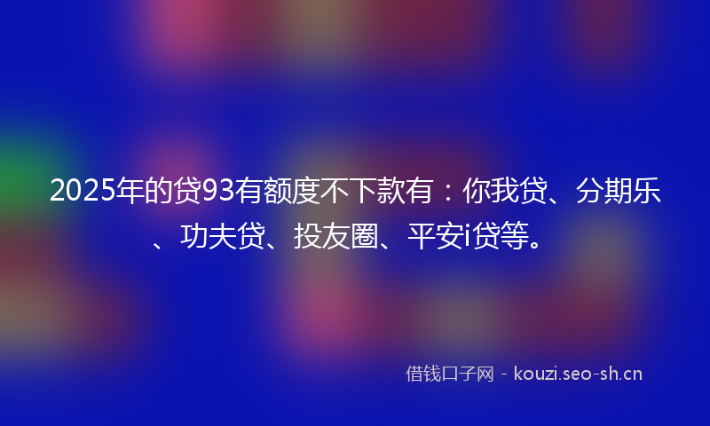 2025年的贷93有额度不下款有：你我贷、分期乐、功夫贷、投友圈、平安i贷等。