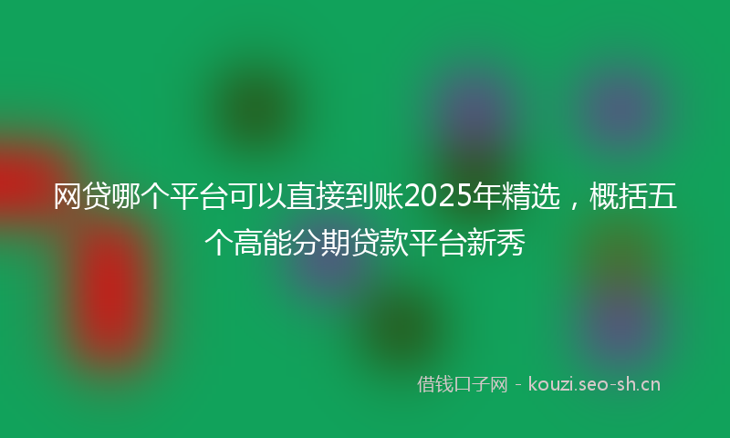 网贷哪个平台可以直接到账2025年精选，概括五个高能分期贷款平台新秀