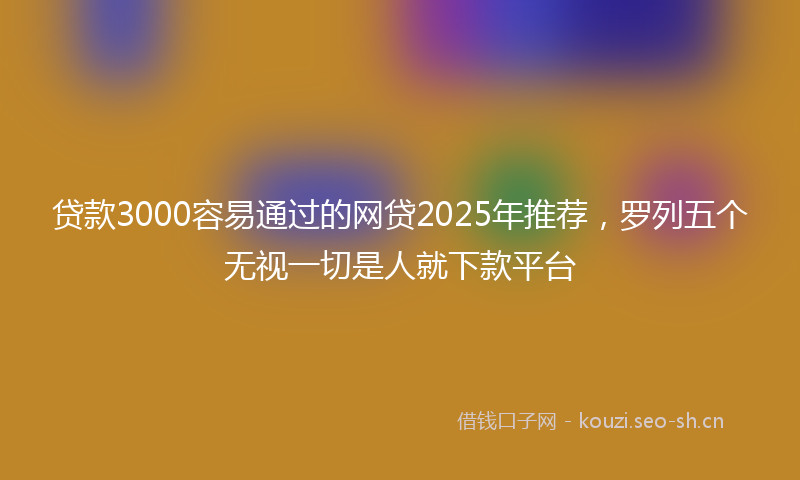 贷款3000容易通过的网贷2025年推荐，罗列五个无视一切是人就下款平台