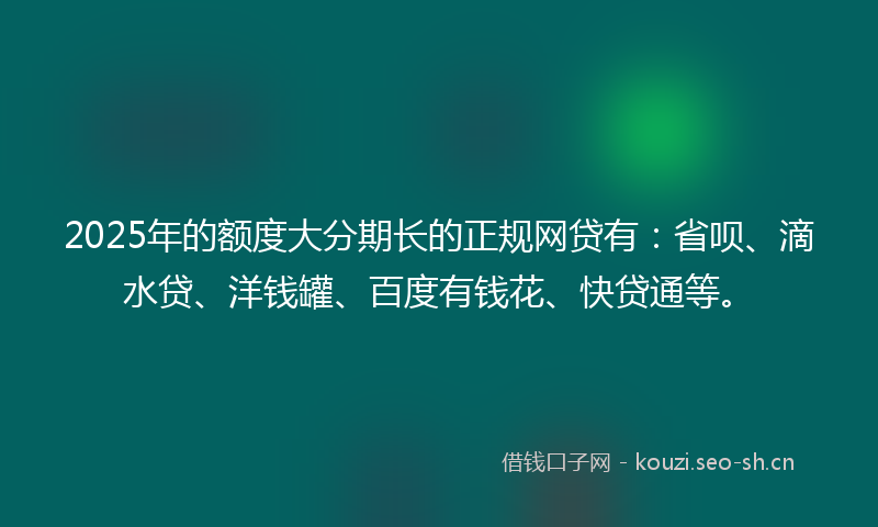 2025年的额度大分期长的正规网贷有：省呗、滴水贷、洋钱罐、百度有钱花、快贷通等。