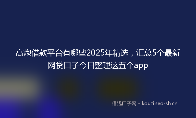 高炮借款平台有哪些2025年精选，汇总5个最新网贷口子今日整理这五个app