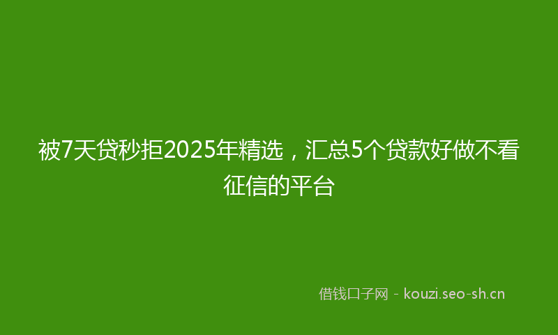 被7天贷秒拒2025年精选，汇总5个贷款好做不看征信的平台