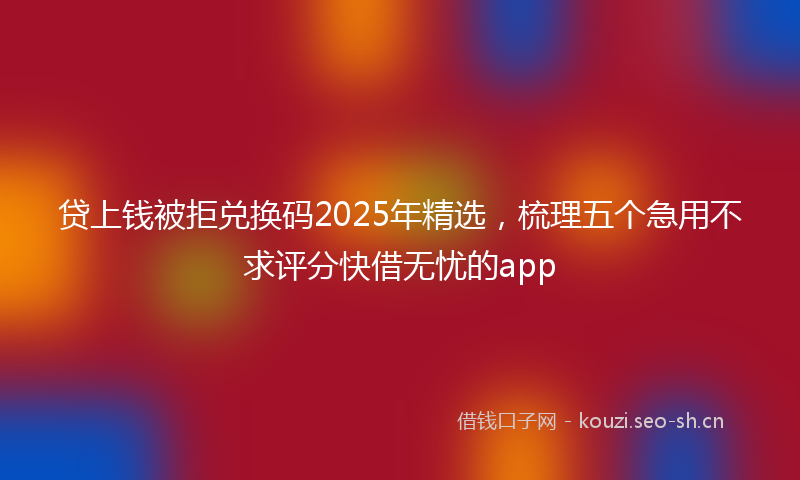 贷上钱被拒兑换码2025年精选，梳理五个急用不求评分快借无忧的app