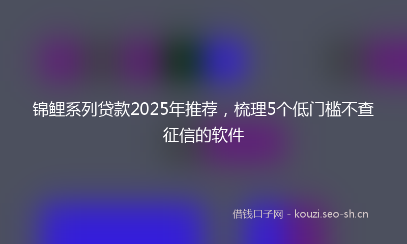 锦鲤系列贷款2025年推荐，梳理5个低门槛不查征信的软件