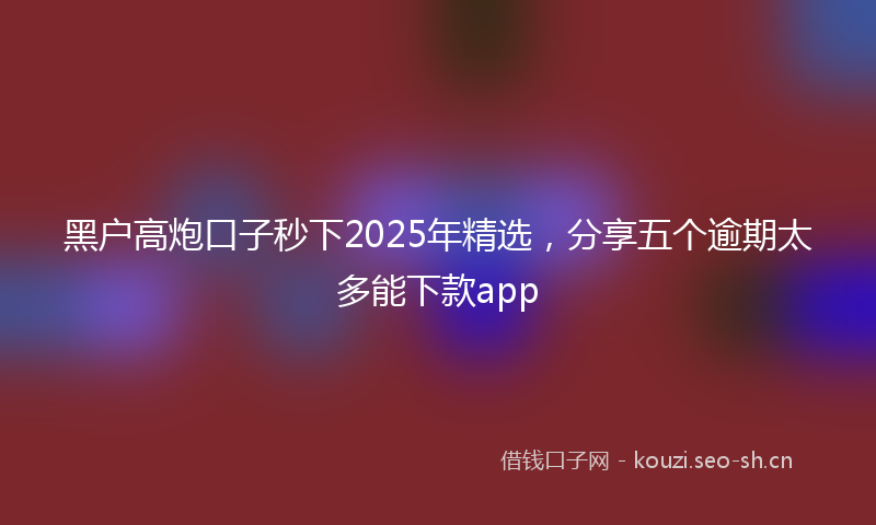 黑户高炮口子秒下2025年精选，分享五个逾期太多能下款app