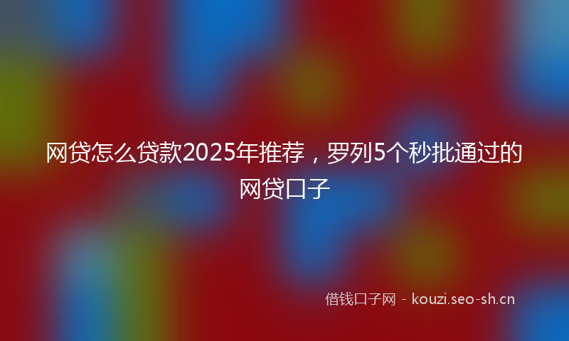 网贷怎么贷款2025年推荐，罗列5个秒批通过的网贷口子