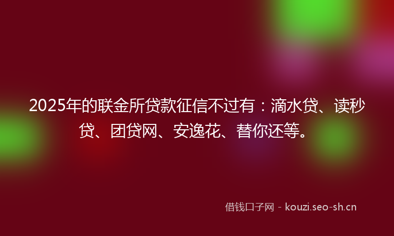 2025年的联金所贷款征信不过有：滴水贷、读秒贷、团贷网、安逸花、替你还等。