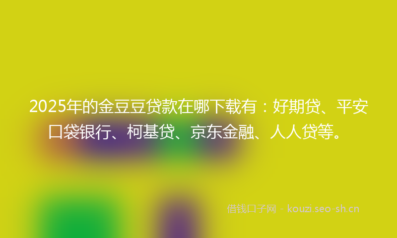 2025年的金豆豆贷款在哪下载有：好期贷、平安口袋银行、柯基贷、京东金融、人人贷等。