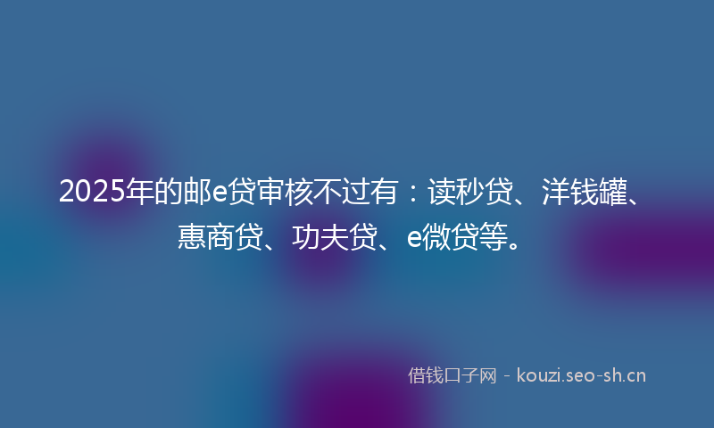 2025年的邮e贷审核不过有：读秒贷、洋钱罐、惠商贷、功夫贷、e微贷等。