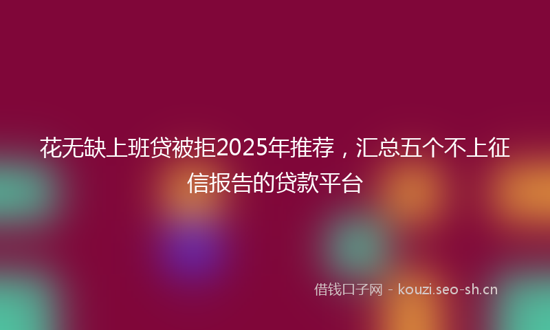 花无缺上班贷被拒2025年推荐，汇总五个不上征信报告的贷款平台