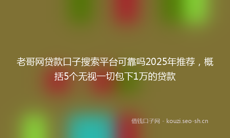 老哥网贷款口子搜索平台可靠吗2025年推荐，概括5个无视一切包下1万的贷款