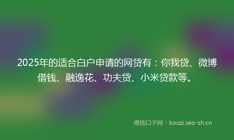 2025年的适合白户申请的网贷有：你我贷、微博借钱、融逸花、功夫贷、小米贷款等。