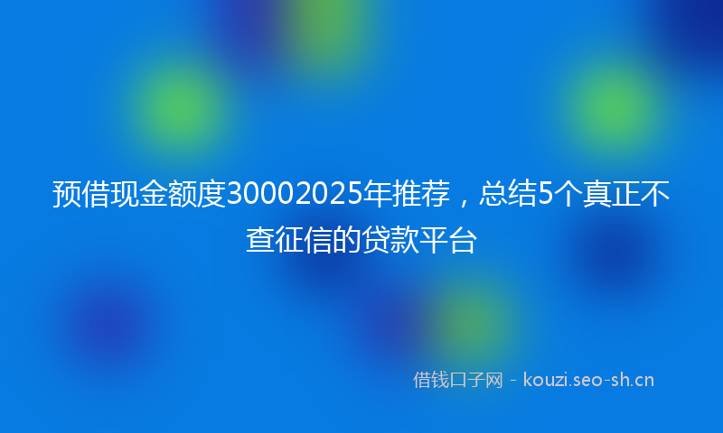 预借现金额度30002025年推荐，总结5个真正不查征信的贷款平台