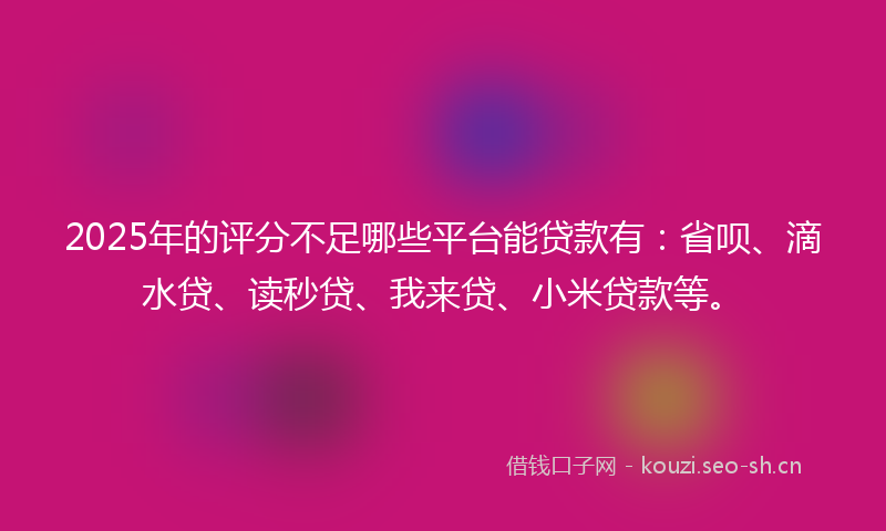 2025年的评分不足哪些平台能贷款有：省呗、滴水贷、读秒贷、我来贷、小米贷款等。