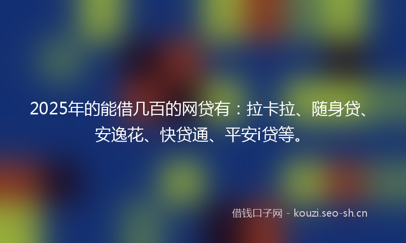 2025年的能借几百的网贷有：拉卡拉、随身贷、安逸花、快贷通、平安i贷等。