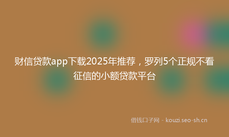 财信贷款app下载2025年推荐，罗列5个正规不看征信的小额贷款平台