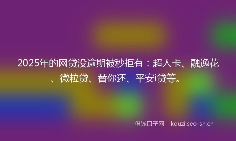 2025年的网贷没逾期被秒拒有：超人卡、融逸花、微粒贷、替你还、平安i贷等。