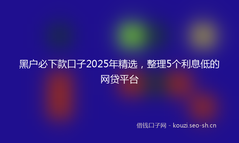 黑户必下款口子2025年精选，整理5个利息低的网贷平台