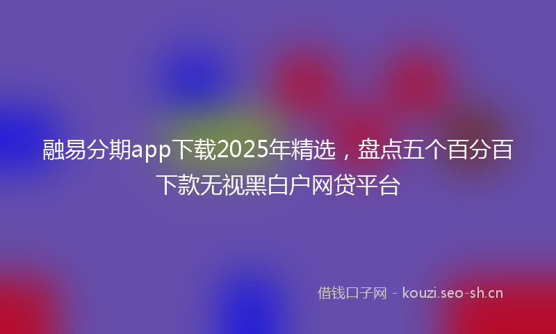 融易分期app下载2025年精选，盘点五个百分百下款无视黑白户网贷平台