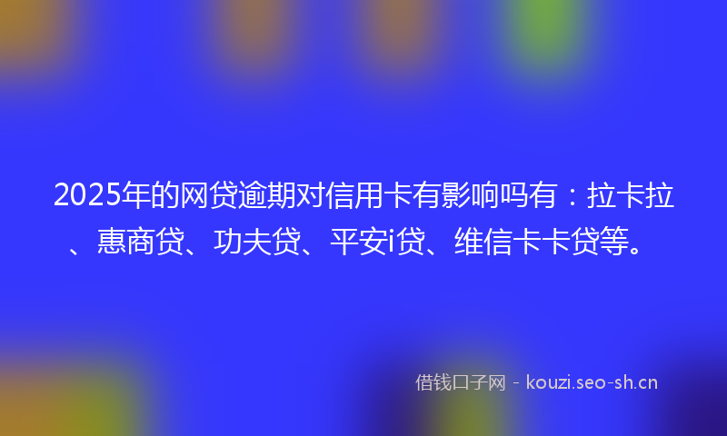 2025年的网贷逾期对信用卡有影响吗有：拉卡拉、惠商贷、功夫贷、平安i贷、维信卡卡贷等。