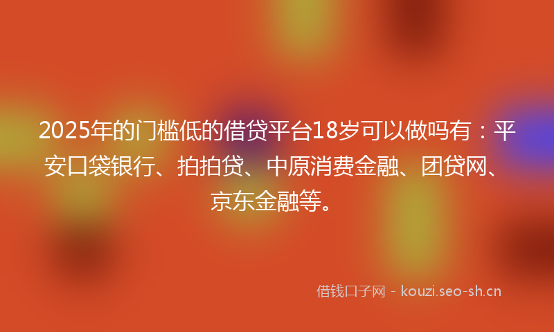 2025年的门槛低的借贷平台18岁可以做吗有：平安口袋银行、拍拍贷、中原消费金融、团贷网、京东金融等。