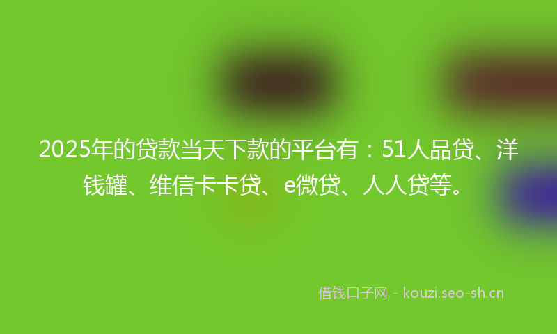2025年的贷款当天下款的平台有：51人品贷、洋钱罐、维信卡卡贷、e微贷、人人贷等。