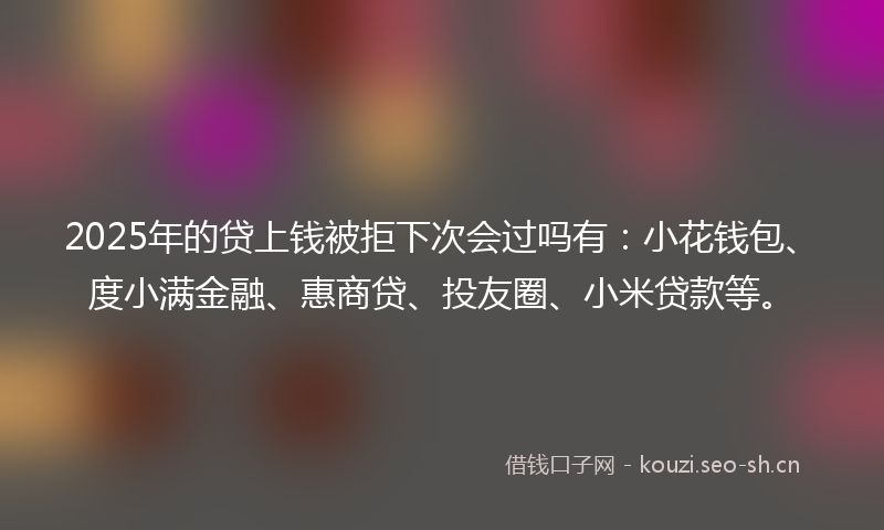 2025年的贷上钱被拒下次会过吗有：小花钱包、度小满金融、惠商贷、投友圈、小米贷款等。