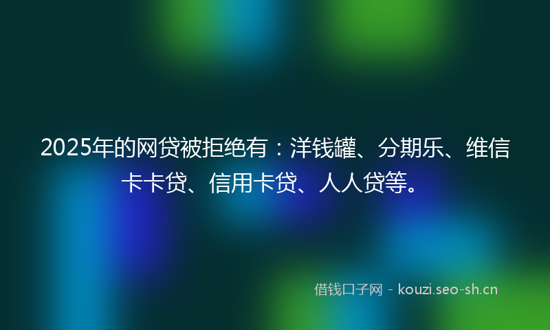 2025年的网贷被拒绝有：洋钱罐、分期乐、维信卡卡贷、信用卡贷、人人贷等。