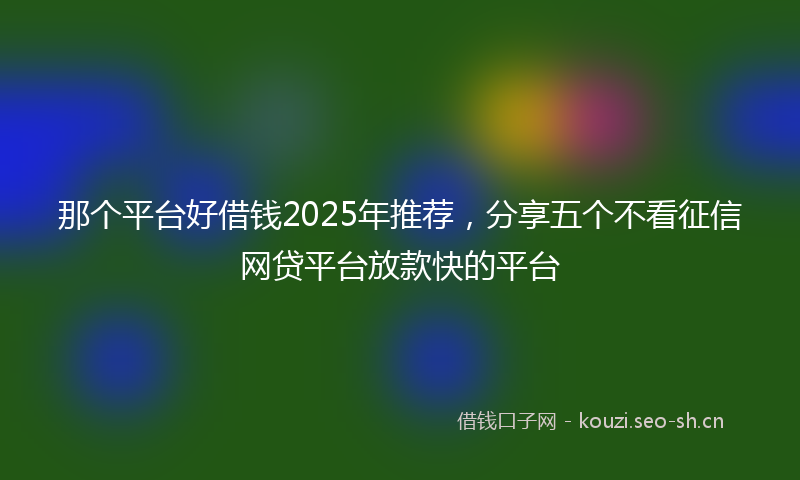 那个平台好借钱2025年推荐，分享五个不看征信网贷平台放款快的平台