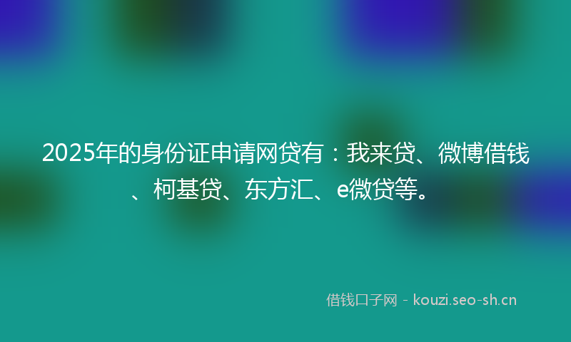 2025年的身份证申请网贷有：我来贷、微博借钱、柯基贷、东方汇、e微贷等。