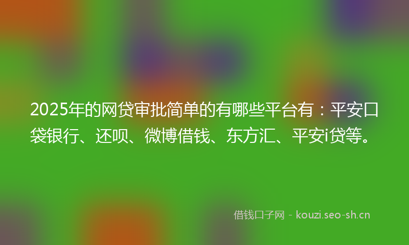 2025年的网贷审批简单的有哪些平台有：平安口袋银行、还呗、微博借钱、东方汇、平安i贷等。