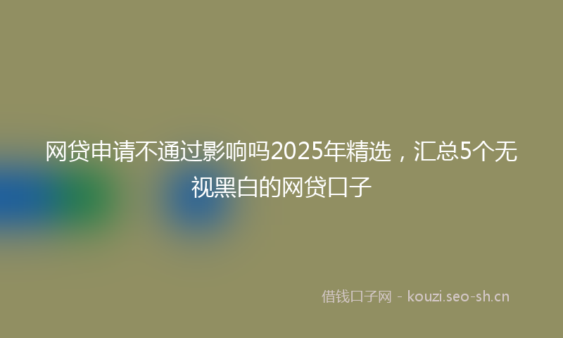 网贷申请不通过影响吗2025年精选，汇总5个无视黑白的网贷口子