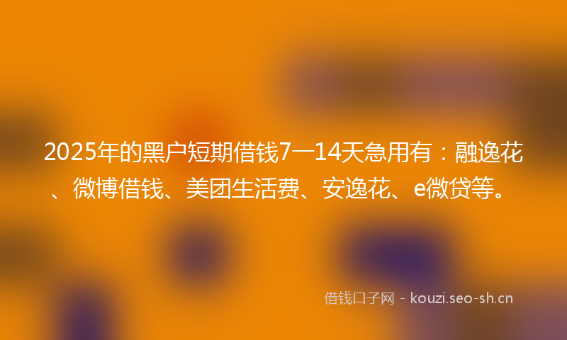 2025年的黑户短期借钱7一14天急用有：融逸花、微博借钱、美团生活费、安逸花、e微贷等。
