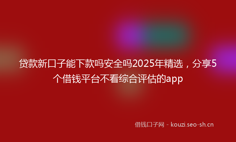 贷款新口子能下款吗安全吗2025年精选，分享5个借钱平台不看综合评估的app